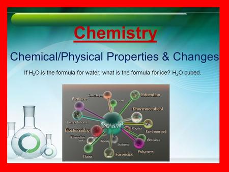 Chemistry Chemical/Physical Properties & Changes If H 2 O is the formula for water, what is the formula for ice? H 2 O cubed.