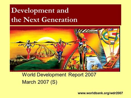 Development and the Next Generation World Development Report 2007 March 2007 (S) www.worldbank.org/wdr2007.