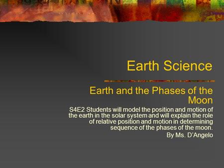 Earth Science Earth and the Phases of the Moon S4E2 Students will model the position and motion of the earth in the solar system and will explain the role.