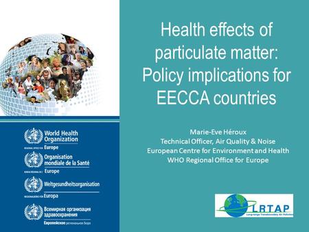 THE PEP Sub-regional workshop September 2013 Health effects of particulate matter: Policy implications for EECCA countries Marie-Eve Héroux Technical Officer,