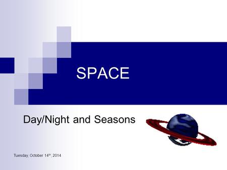Tuesday, October 14 th, 2014 SPACE Day/Night and Seasons.