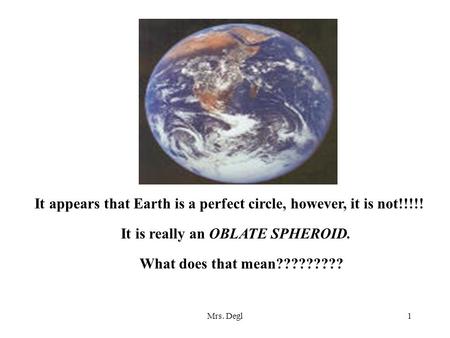 Mrs. Degl1 It appears that Earth is a perfect circle, however, it is not!!!!! It is really an OBLATE SPHEROID. What does that mean?????????
