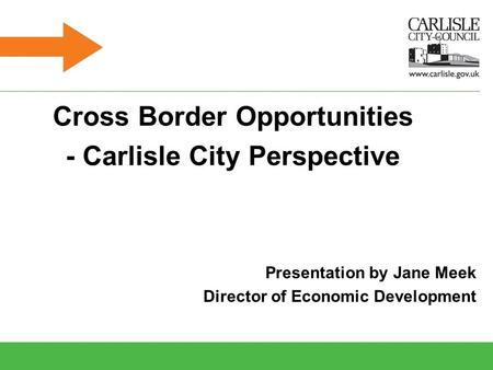 Cross Border Opportunities - Carlisle City Perspective Presentation by Jane Meek Director of Economic Development.