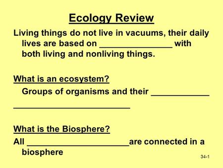 34-1 Living things do not live in vacuums, their daily lives are based on _______________ with both living and nonliving things. What is an ecosystem?