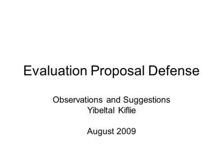 Evaluation Proposal Defense Observations and Suggestions Yibeltal Kiflie August 2009.