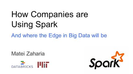 How Companies are Using Spark And where the Edge in Big Data will be Matei Zaharia.