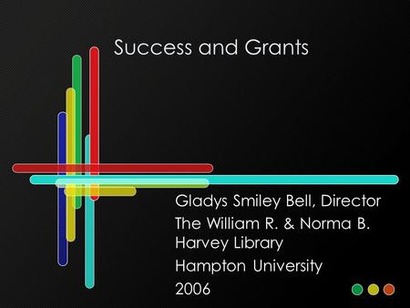 Success and Grants Gladys Smiley Bell, Director The William R. & Norma B. Harvey Library Hampton University 2006.