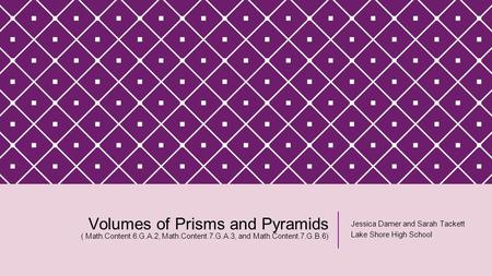 Volumes of Prisms and Pyramids ( Math.Content.6.G.A.2, Math.Content.7.G.A.3, and Math.Content.7.G.B.6) Jessica Damer and Sarah Tackett Lake Shore High.