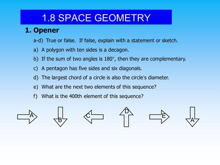 1.Opener a-d) True or false. If false, explain with a statement or sketch. a)A polygon with ten sides is a decagon. b)If the sum of two angles is 180°,