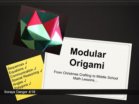 Modular Origami From Christmas Crafting to Middle School Math Lessons… Soraya Dangor 4/18 Sequences ✓ Equations ✓ Communication ✓ Spacial Reasoning ✓ Angles.
