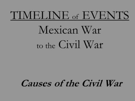 TIMELINE of EVENTS Mexican War to the Civil War Causes of the Civil War.