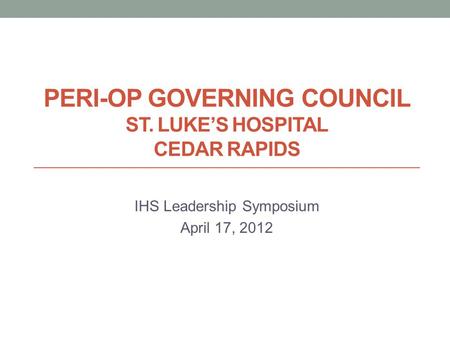 PERI-OP GOVERNING COUNCIL ST. LUKE’S HOSPITAL CEDAR RAPIDS IHS Leadership Symposium April 17, 2012.