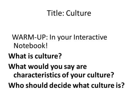 Title: Culture WARM-UP: In your Interactive Notebook! What is culture? What would you say are characteristics of your culture? Who should decide what culture.