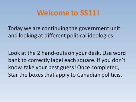 Welcome to SS11! Today we are continuing the government unit and looking at different political ideologies. Look at the 2 hand-outs on your desk. Use word.