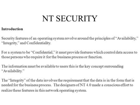 NT SECURITY Introduction Security features of an operating system revolve around the principles of “Availability,” “Integrity,” and Confidentiality. For.