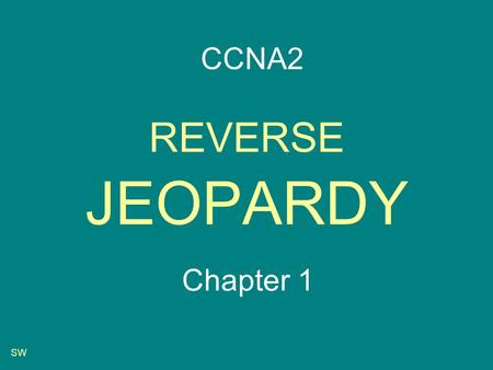 SW REVERSE JEOPARDY Chapter 1 CCNA2 SW Start-up Routing table Routing table Router parts Router parts Choosing a path Choosing a path Addressing Pot.