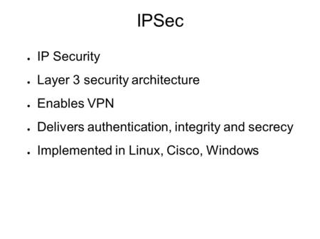 IPSec ● IP Security ● Layer 3 security architecture ● Enables VPN ● Delivers authentication, integrity and secrecy ● Implemented in Linux, Cisco, Windows.