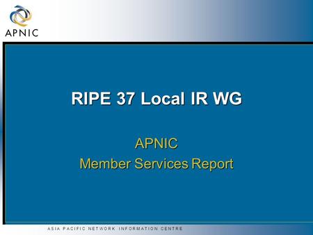 A S I A P A C I F I C N E T W O R K I N F O R M A T I O N C E N T R E RIPE 37 Local IR WG APNIC Member Services Report.