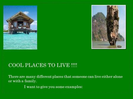 COOL PLACES TO LIVE !!!! There are many different places that someone can live either alone or with a family. I want to give you some examples: