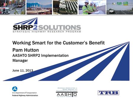 Working Smart for the Customer’s Benefit Pam Hutton AASHTO SHRP2 Implementation Manager June 11, 2013.