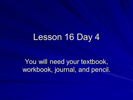 Lesson 16 Day 4 You will need your textbook, workbook, journal, and pencil.