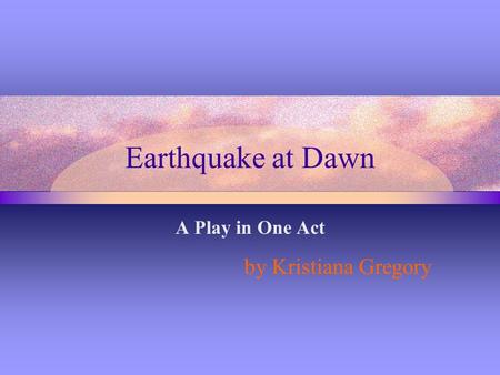 Earthquake at Dawn A Play in One Act by Kristiana Gregory.