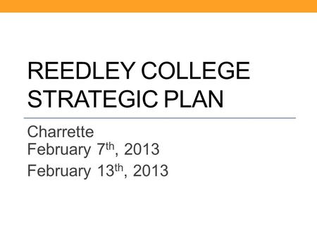 REEDLEY COLLEGE STRATEGIC PLAN Charrette February 7 th, 2013 February 13 th, 2013.