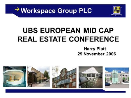 1 Workspace Group PLC UBS EUROPEAN MID CAP REAL ESTATE CONFERENCE Harry Platt 29 November 2006.