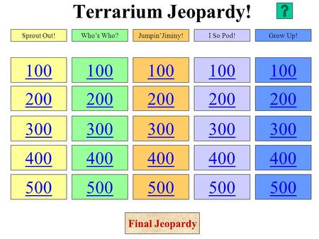 Terrarium Jeopardy! 100 200 300 400 500 100 200 300 400 500 100 200 300 400 500 100 200 300 400 500 100 200 300 400 500 Sprout Out!Who’s Who?Jumpin’Jiminy!I.