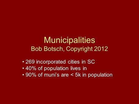 Municipalities Bob Botsch, Copyright 2012 269 incorporated cities in SC 40% of population lives in 90% of muni’s are < 5k in population.