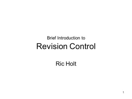 1 Brief Introduction to Revision Control Ric Holt.