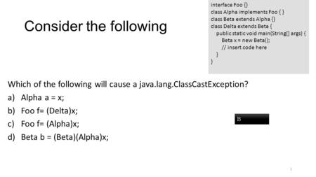 Consider the following Which of the following will cause a java.lang.ClassCastException? a)Alpha a = x; b)Foo f= (Delta)x; c)Foo f= (Alpha)x; d)Beta b.