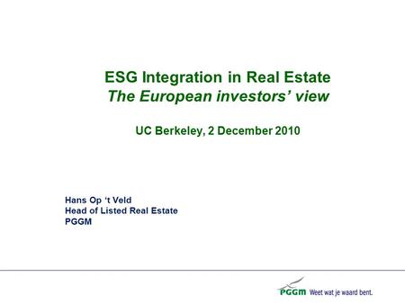 ESG Integration in Real Estate The European investors’ view UC Berkeley, 2 December 2010 Hans Op ‘t Veld Head of Listed Real Estate PGGM.
