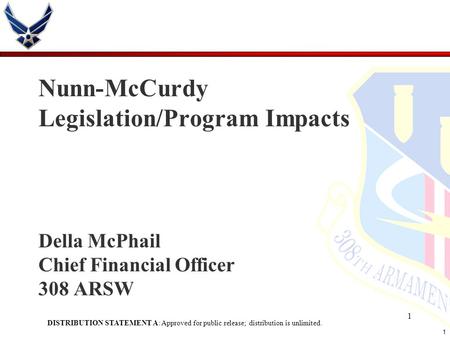 1 1 Nunn-McCurdy Legislation/Program Impacts Della McPhail Chief Financial Officer 308 ARSW DISTRIBUTION STATEMENT A: Approved for public release; distribution.