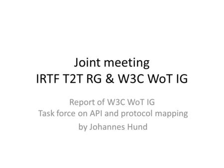 Joint meeting IRTF T2T RG & W3C WoT IG Report of W3C WoT IG Task force on API and protocol mapping by Johannes Hund.