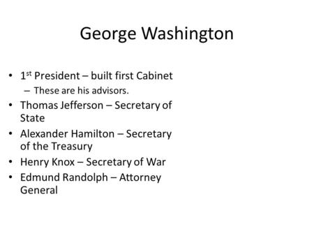 George Washington 1 st President – built first Cabinet – These are his advisors. Thomas Jefferson – Secretary of State Alexander Hamilton – Secretary of.