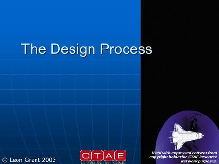 The Design Process © Leon Grant 2003 Used with expressed consent from copyright holder for CTAE Resource Network purposes.