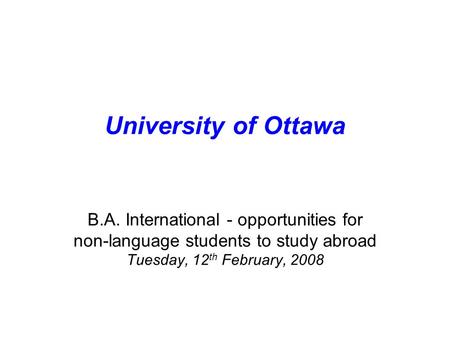 University of Ottawa B.A. International - opportunities for non-language students to study abroad Tuesday, 12 th February, 2008.