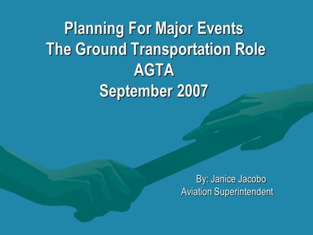 Planning For Major Events The Ground Transportation Role AGTA September 2007 By: Janice Jacobo By: Janice Jacobo Aviation Superintendent Aviation Superintendent.