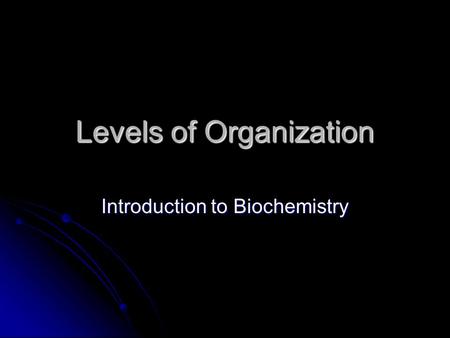 Levels of Organization Introduction to Biochemistry.