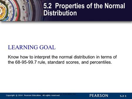 Copyright © 2014 Pearson Education. All rights reserved. 5.2-1 Copyright © 2014 Pearson Education, Inc. 5.2 Properties of the Normal Distribution LEARNING.