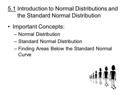 5.1 Introduction to Normal Distributions and the Standard Normal Distribution Important Concepts: –Normal Distribution –Standard Normal Distribution –Finding.