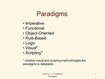 CSE 341 -- S. Tanimoto Paradigms 1 Paradigms Imperative Functional Object-Oriented Rule-Based Logic Visual* Scripting* * whether visual and scripting methodologies.