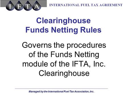 Managed by the International Fuel Tax Association, Inc. Clearinghouse Funds Netting Rules Governs the procedures of the Funds Netting module of the IFTA,