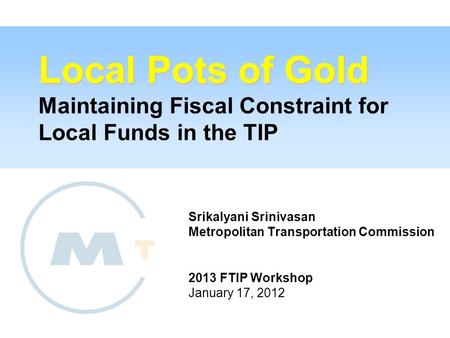 Local Pots of Gold Local Pots of Gold Maintaining Fiscal Constraint for Local Funds in the TIP Srikalyani Srinivasan Metropolitan Transportation Commission.