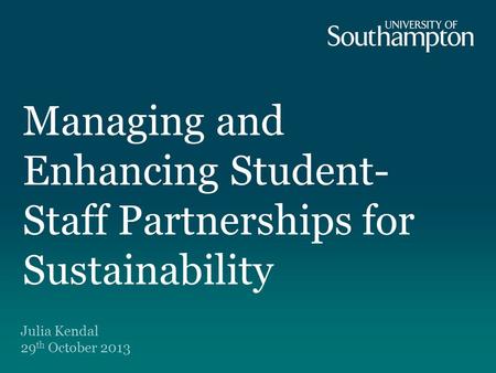 Managing and Enhancing Student- Staff Partnerships for Sustainability Julia Kendal 29 th October 2013.