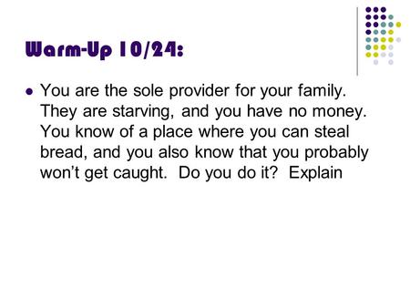 Warm-Up 10/24: You are the sole provider for your family. They are starving, and you have no money. You know of a place where you can steal bread, and.
