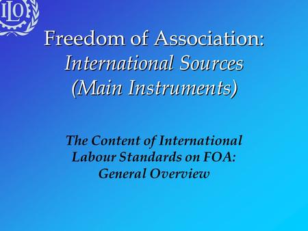 Freedom of Association: International Sources (Main Instruments) The Content of International Labour Standards on FOA: General Overview.
