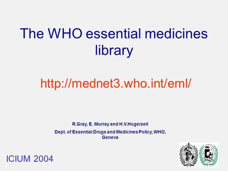The WHO essential medicines library R.Gray, E. Murray and H.V.Hogerzeil Dept. of Essential Drugs and Medicines Policy, WHO, Geneva