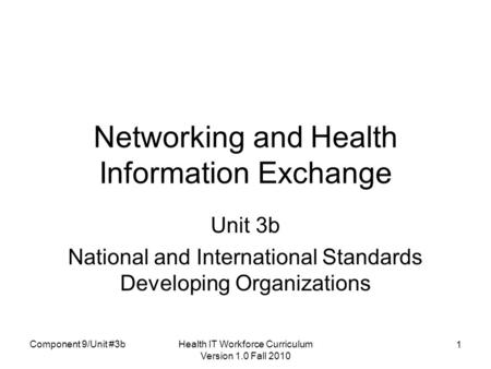 Health IT Workforce Curriculum Version 1.0 Fall 2010 1 Networking and Health Information Exchange Unit 3b National and International Standards Developing.